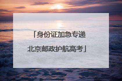 身份证加急专递 北京邮政护航高考