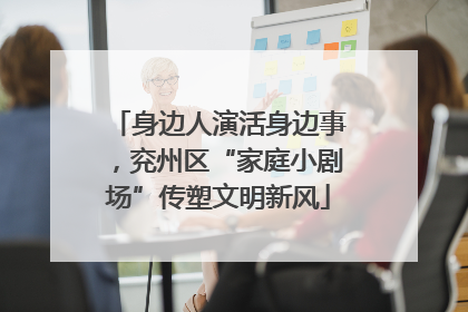 身边人演活身边事，兖州区“家庭小剧场”传塑文明新风