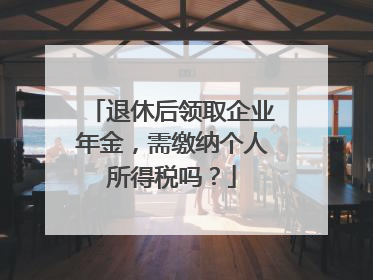 退休后领取企业年金，需缴纳个人所得税吗？