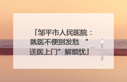 邹平市人民医院：就医不便别发愁 “送医上门”解烦忧
