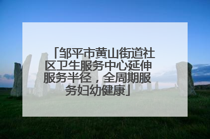 邹平市黄山街道社区卫生服务中心延伸服务半径，全周期服务妇幼健康