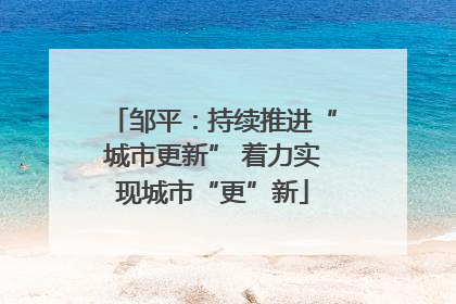 邹平：持续推进“城市更新” 着力实现城市“更”新