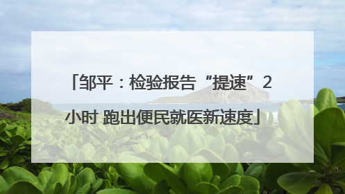 邹平：检验报告“提速”2小时 跑出便民就医新速度