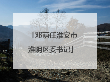 邓萌任淮安市淮阴区委书记
