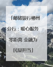 邮储银行郴州分行：暖心服务零距离 金融为民显担当