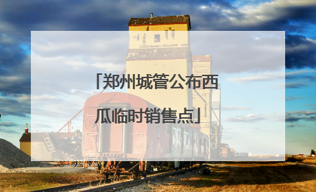 郑州城管公布西瓜临时销售点