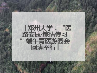 郑州大学：“医路安康·粽情传习”端午青医游园会圆满举行