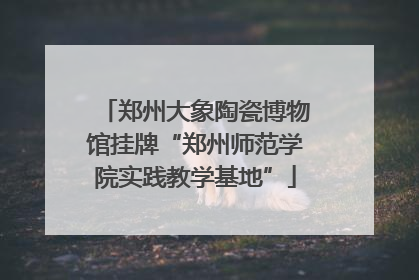 郑州大象陶瓷博物馆挂牌“郑州师范学院实践教学基地”