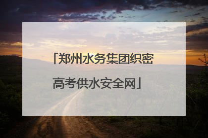 郑州水务集团织密高考供水安全网