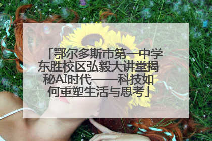 鄂尔多斯市第一中学东胜校区弘毅大讲堂揭秘AI时代——科技如何重塑生活与思考
