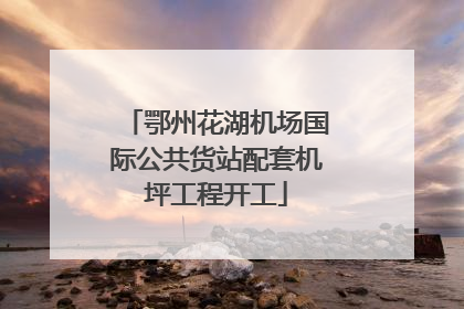 鄂州花湖机场国际公共货站配套机坪工程开工