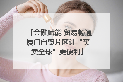 金融赋能 贸易畅通 厦门自贸片区让“买卖全球”更便利