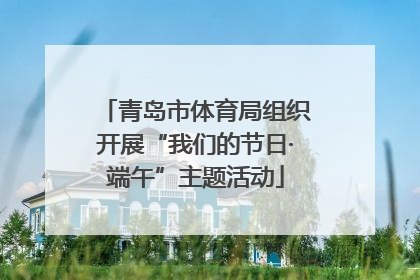 青岛市体育局组织开展“我们的节日·端午”主题活动