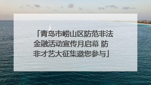 青岛市崂山区防范非法金融活动宣传月启幕 防非才艺大征集邀您参与