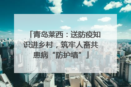 青岛莱西：送防疫知识进乡村，筑牢人畜共患病“防护墙”