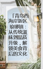 青岛西海岸新区琅琊镇：从传统滋味到品质升级，解锁美食背后的文化密码