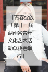 青春绽放！第十一届湖南省青年文化艺术活动总决赛举行