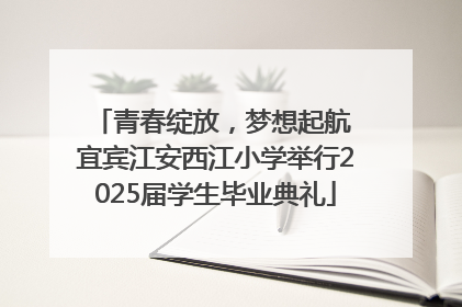 青春绽放，梦想起航 宜宾江安西江小学举行2025届学生毕业典礼