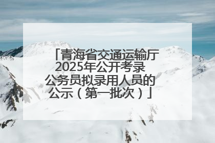 青海省交通运输厅2025年公开考录公务员拟录用人员的公示（第一批次）