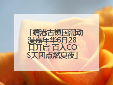 靖港古镇国潮动漫嘉年华6月28日开启 百人COS天团点燃夏夜