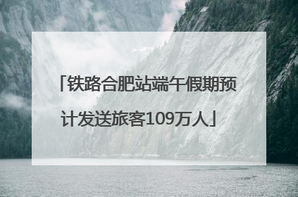 铁路合肥站端午假期预计发送旅客109万人