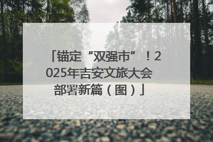 锚定“双强市”！2025年吉安文旅大会部署新篇（图）