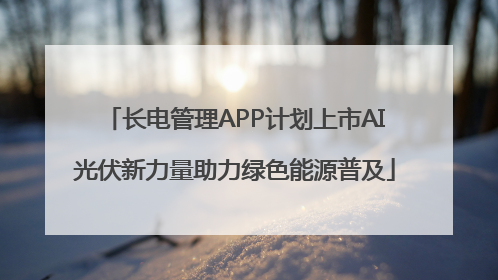 长电管理APP计划上市AI光伏新力量助力绿色能源普及