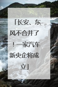 长安、东风不合并了！一家汽车新央企将成立