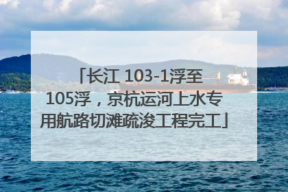 长江 103-1浮至 105浮，京杭运河上水专用航路切滩疏浚工程完工
