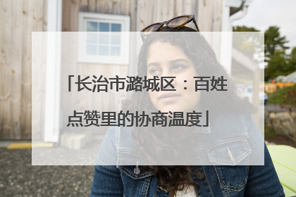 长治市潞城区：百姓点赞里的协商温度