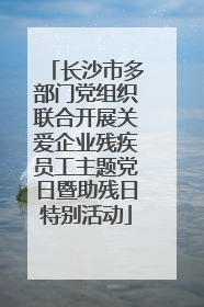长沙市多部门党组织联合开展关爱企业残疾员工主题党日暨助残日特别活动