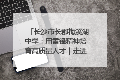 长沙市长郡梅溪湖中学：用雷锋精神培育高质量人才｜走进新时代“雷锋传人 长沙榜样”