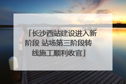 长沙西站建设进入新阶段 站场第三阶段转线施工顺利收官