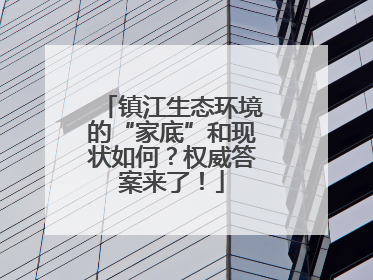 镇江生态环境的“家底”和现状如何？权威答案来了！