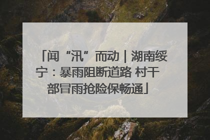 闻“汛”而动｜湖南绥宁：暴雨阻断道路 村干部冒雨抢险保畅通