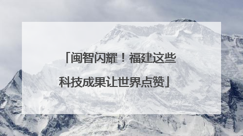 闽智闪耀！福建这些科技成果让世界点赞