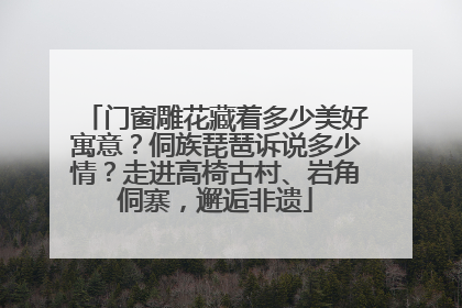 门窗雕花藏着多少美好寓意？侗族琵琶诉说多少情？走进高椅古村、岩角侗寨，邂逅非遗