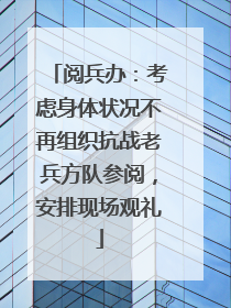 阅兵办：考虑身体状况不再组织抗战老兵方队参阅，安排现场观礼