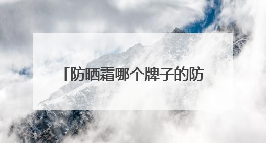防晒霜哪个牌子的防晒效果好？硬核防晒霜推荐，效果惊艳