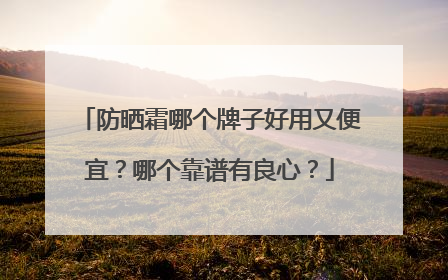 防晒霜哪个牌子好用又便宜？哪个靠谱有良心？