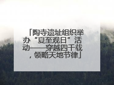 陶寺遗址组织举办“夏至观日”活动——穿越四千载，领略天地节律