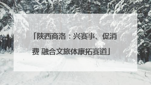陕西商洛：兴赛事、促消费 融合文旅体康拓赛道