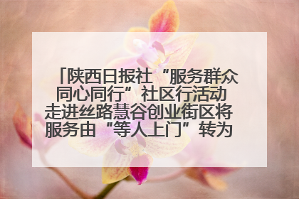 陕西日报社“服务群众 同心同行”社区行活动走进丝路慧谷创业街区将服务由“等人上门”转为“主动下沉”