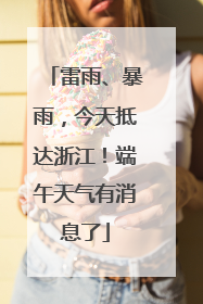 雷雨、暴雨，今天抵达浙江！端午天气有消息了