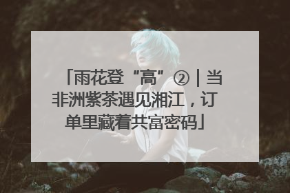 雨花登“高”②｜当非洲紫茶遇见湘江，订单里藏着共富密码