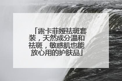 露卡菲娅祛斑套装，天然成分温和祛斑，敏感肌也能放心用的护肤品