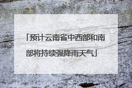 预计云南省中西部和南部将持续强降雨天气