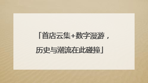 首店云集+数字漫游，历史与潮流在此碰撞