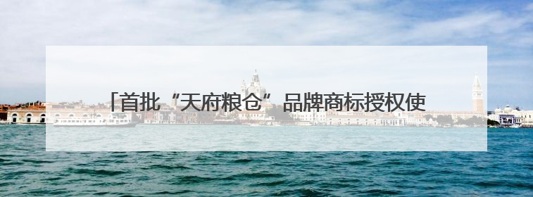 首批“天府粮仓”品牌商标授权使用名单发布 49个品牌入选！