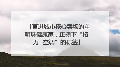 首进城市核心卖场的董明珠健康家，正撕下“格力=空调”的标签